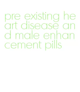 pre existing heart disease and male enhancement pills