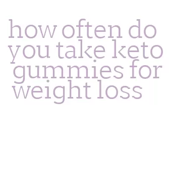 how often do you take keto gummies for weight loss