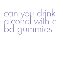 can you drink alcohol with cbd gummies